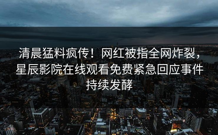 清晨猛料疯传！网红被指全网炸裂，星辰影院在线观看免费紧急回应事件持续发酵