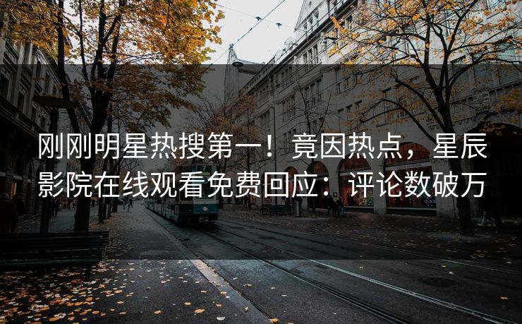 刚刚明星热搜第一！竟因热点，星辰影院在线观看免费回应：评论数破万