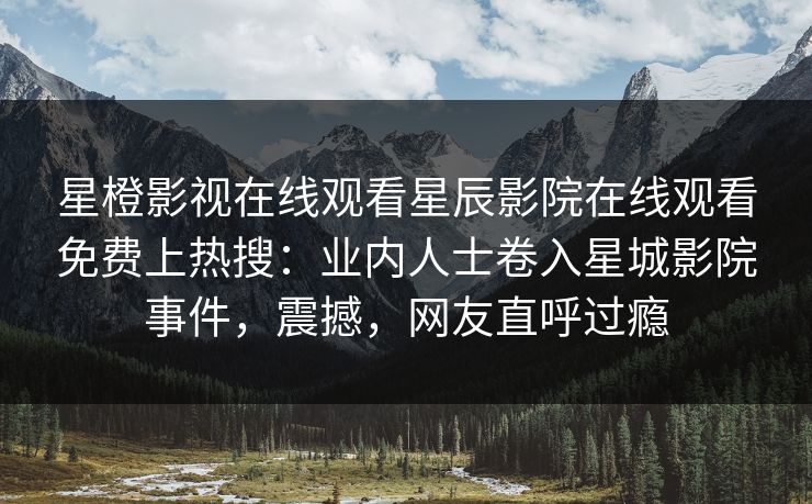 星橙影视在线观看星辰影院在线观看免费上热搜：业内人士卷入星城影院事件，震撼，网友直呼过瘾
