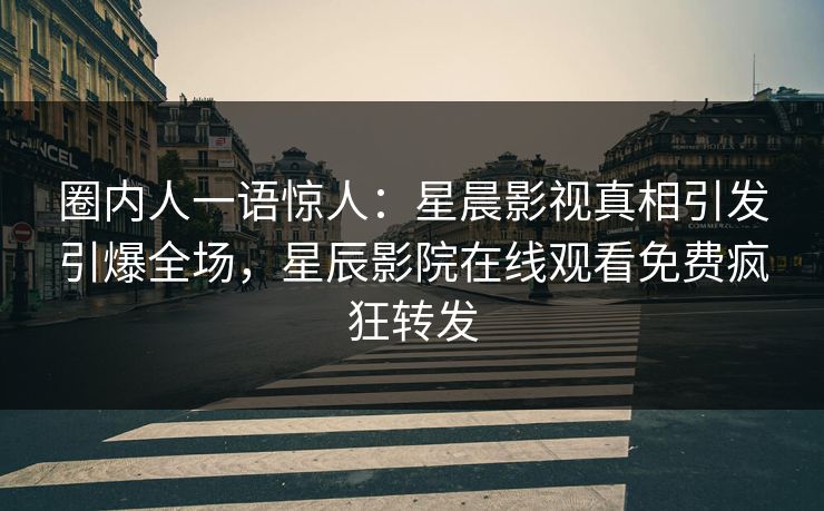 圈内人一语惊人：星晨影视真相引发引爆全场，星辰影院在线观看免费疯狂转发