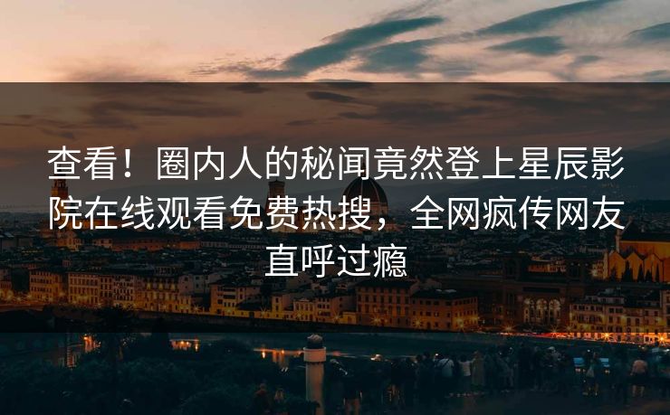 查看！圈内人的秘闻竟然登上星辰影院在线观看免费热搜，全网疯传网友直呼过瘾