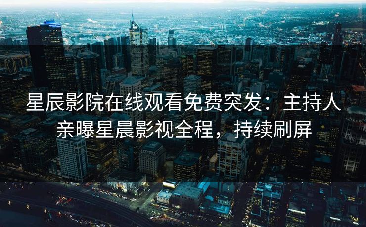 星辰影院在线观看免费突发：主持人亲曝星晨影视全程，持续刷屏