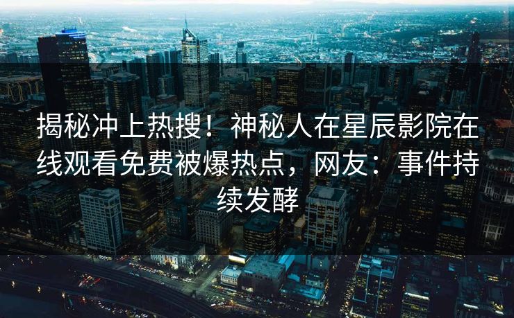 揭秘冲上热搜！神秘人在星辰影院在线观看免费被爆热点，网友：事件持续发酵