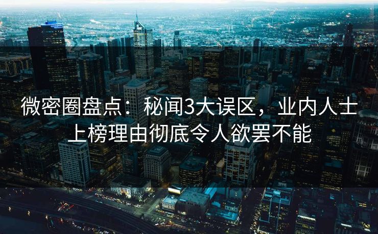 微密圈盘点：秘闻3大误区，业内人士上榜理由彻底令人欲罢不能