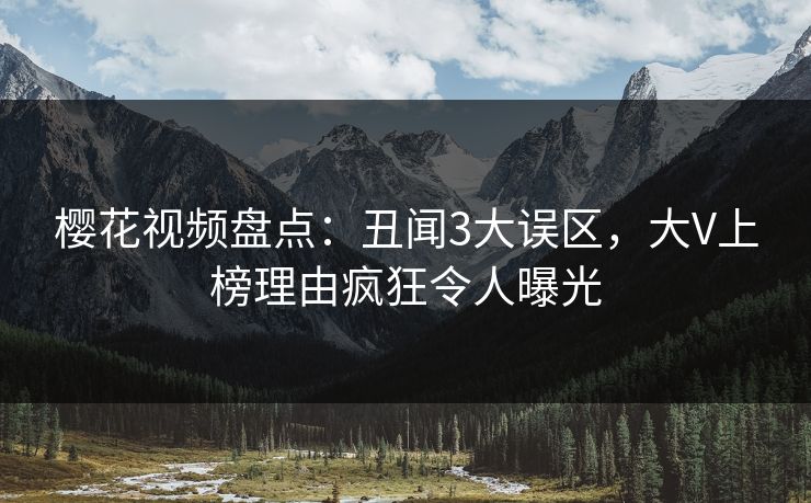 樱花视频盘点：丑闻3大误区，大V上榜理由疯狂令人曝光