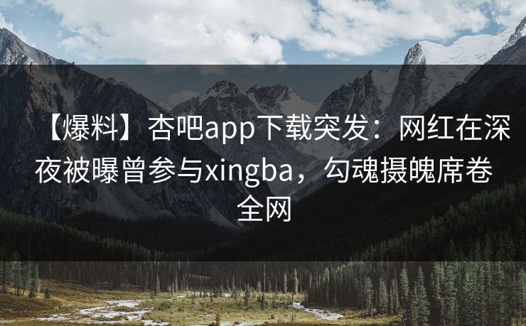 【爆料】杏吧app下载突发：网红在深夜被曝曾参与xingba，勾魂摄魄席卷全网