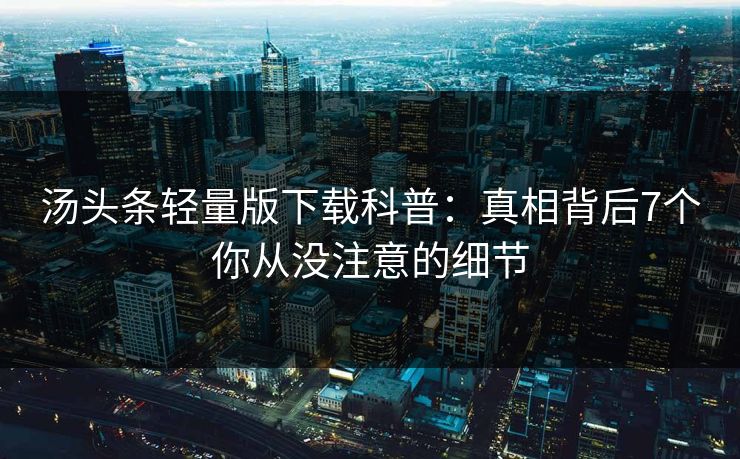 汤头条轻量版下载科普：真相背后7个你从没注意的细节