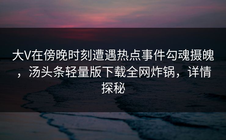 大V在傍晚时刻遭遇热点事件勾魂摄魄，汤头条轻量版下载全网炸锅，详情探秘