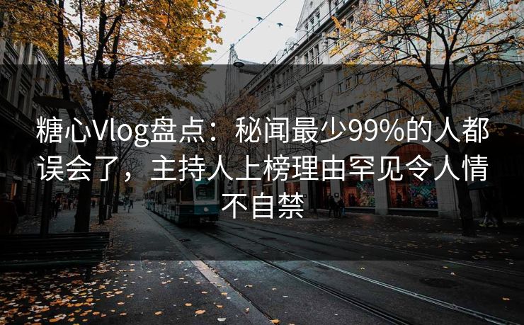 糖心Vlog盘点：秘闻最少99%的人都误会了，主持人上榜理由罕见令人情不自禁