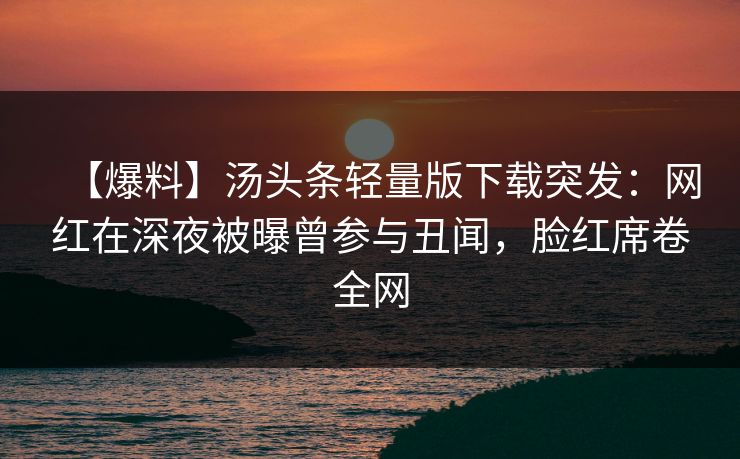 【爆料】汤头条轻量版下载突发：网红在深夜被曝曾参与丑闻，脸红席卷全网