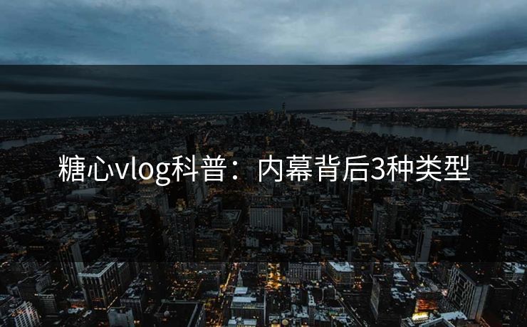 糖心vlog科普：内幕背后3种类型
