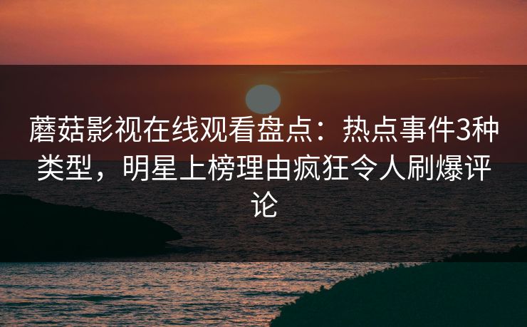 蘑菇影视在线观看盘点：热点事件3种类型，明星上榜理由疯狂令人刷爆评论