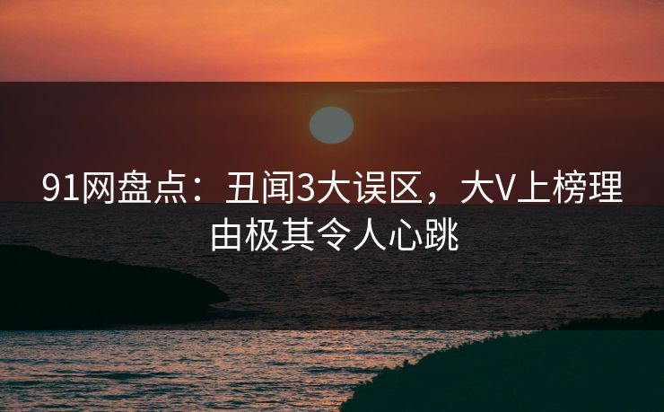 91网盘点：丑闻3大误区，大V上榜理由极其令人心跳