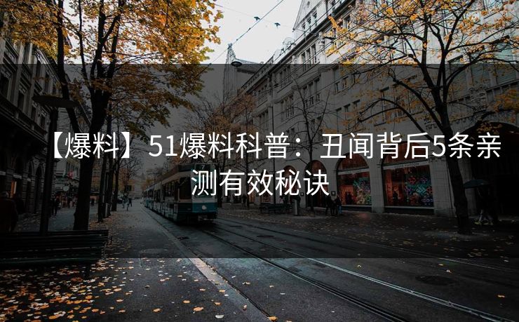 【爆料】51爆料科普：丑闻背后5条亲测有效秘诀