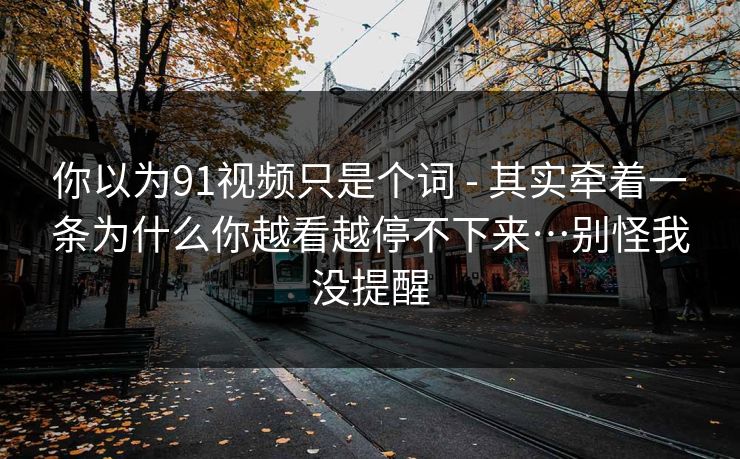 你以为91视频只是个词 - 其实牵着一条为什么你越看越停不下来…别怪我没提醒