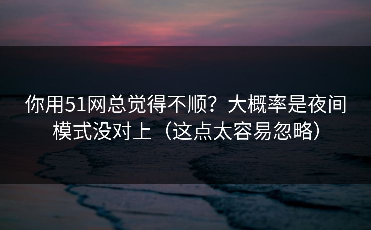 你用51网总觉得不顺?大概率是夜间模式没对上(这点太容易忽略) 你用51网总觉得不顺?大概率是夜间模式没对上(这点太容易忽略)