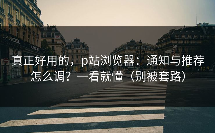 真正好用的,p站浏览器:通知与推荐怎么调?一看就懂(别被套路) 真正好用的,p站浏览器:通知与推荐怎么调?一看就懂(别被套路)