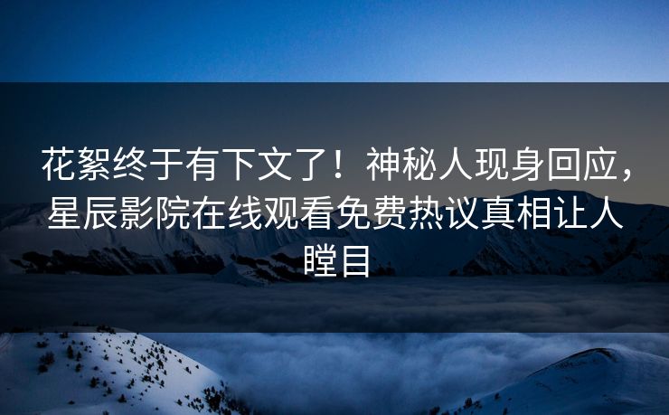 花絮终于有下文了！神秘人现身回应，星辰影院在线观看免费热议真相让人瞠目