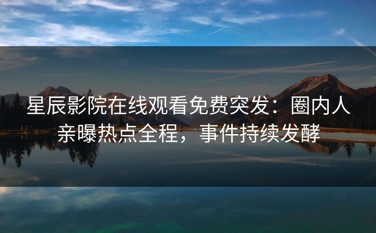 星辰影院在线观看免费突发：圈内人亲曝热点全程，事件持续发酵