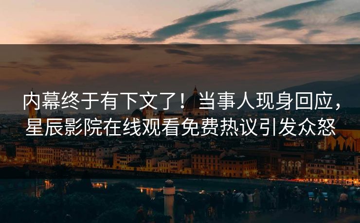 内幕终于有下文了！当事人现身回应，星辰影院在线观看免费热议引发众怒