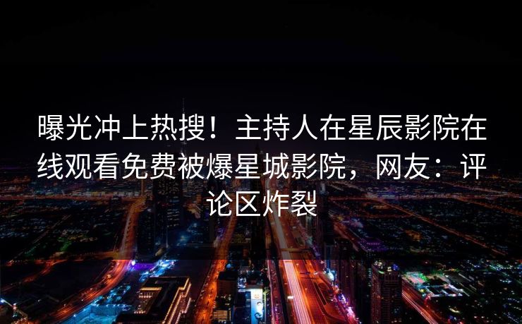 曝光冲上热搜！主持人在星辰影院在线观看免费被爆星城影院，网友：评论区炸裂