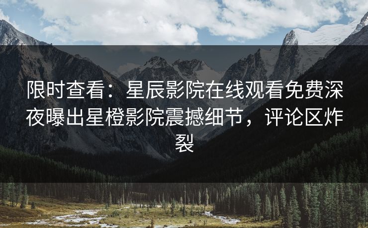 限时查看：星辰影院在线观看免费深夜曝出星橙影院震撼细节，评论区炸裂