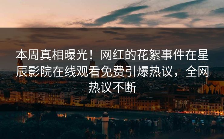 本周真相曝光！网红的花絮事件在星辰影院在线观看免费引爆热议，全网热议不断