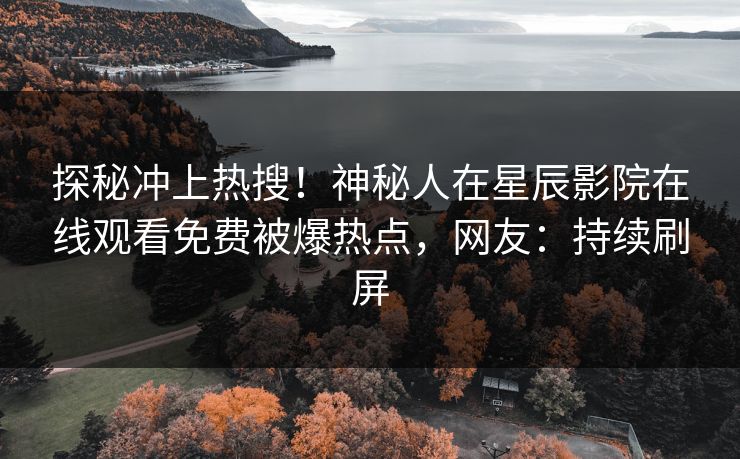 探秘冲上热搜！神秘人在星辰影院在线观看免费被爆热点，网友：持续刷屏