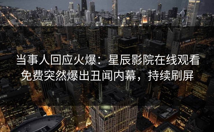 当事人回应火爆：星辰影院在线观看免费突然爆出丑闻内幕，持续刷屏