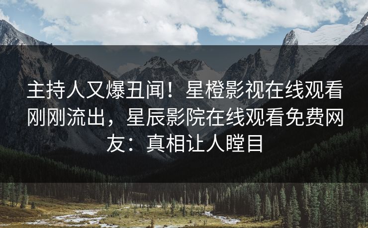 主持人又爆丑闻！星橙影视在线观看刚刚流出，星辰影院在线观看免费网友：真相让人瞠目