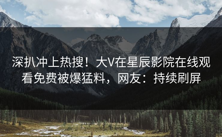 深扒冲上热搜！大V在星辰影院在线观看免费被爆猛料，网友：持续刷屏
