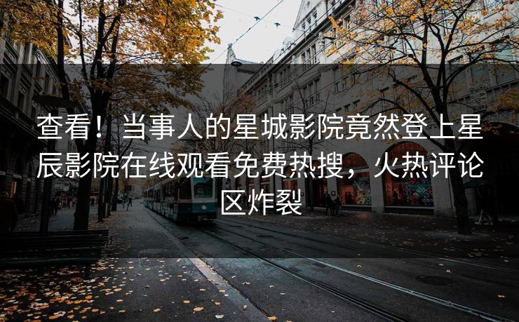 查看！当事人的星城影院竟然登上星辰影院在线观看免费热搜，火热评论区炸裂