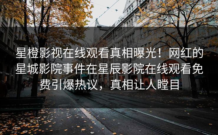 星橙影视在线观看真相曝光！网红的星城影院事件在星辰影院在线观看免费引爆热议，真相让人瞠目