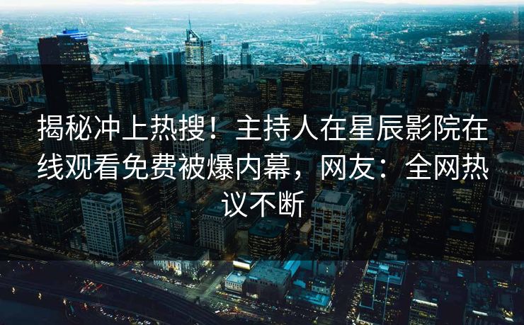 揭秘冲上热搜！主持人在星辰影院在线观看免费被爆内幕，网友：全网热议不断