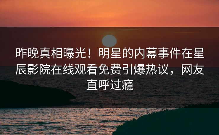 昨晚真相曝光！明星的内幕事件在星辰影院在线观看免费引爆热议，网友直呼过瘾