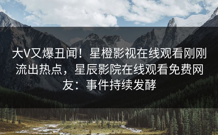 大V又爆丑闻！星橙影视在线观看刚刚流出热点，星辰影院在线观看免费网友：事件持续发酵