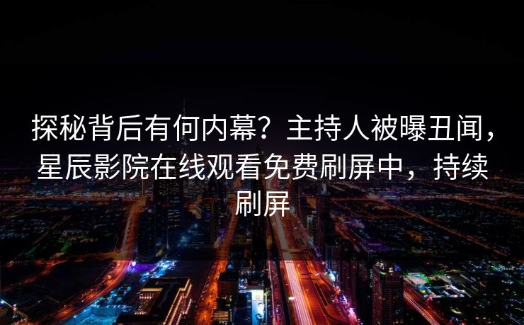 探秘背后有何内幕？主持人被曝丑闻，星辰影院在线观看免费刷屏中，持续刷屏