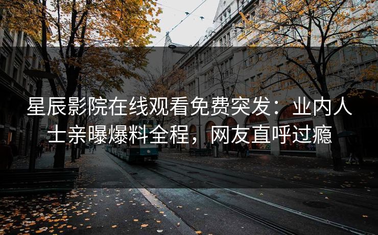 星辰影院在线观看免费突发：业内人士亲曝爆料全程，网友直呼过瘾