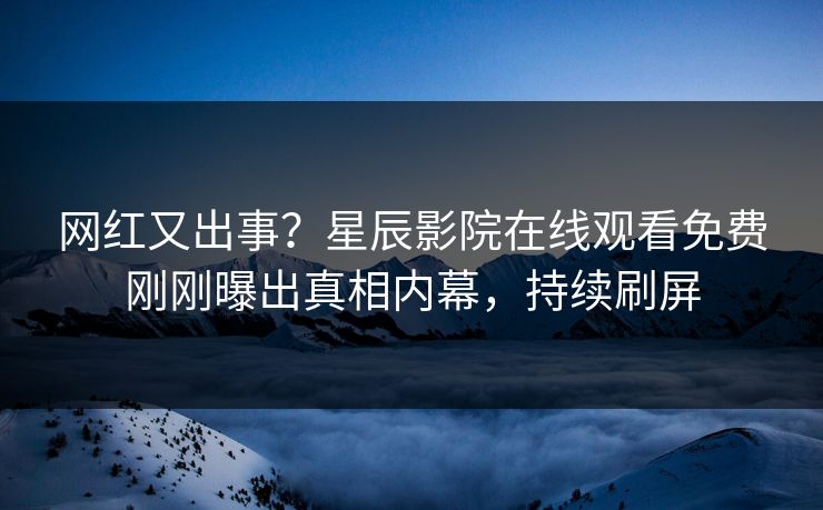 网红又出事？星辰影院在线观看免费刚刚曝出真相内幕，持续刷屏