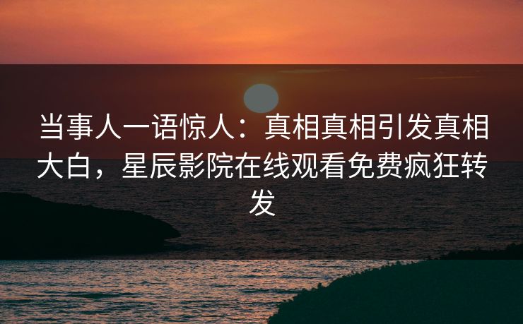 当事人一语惊人：真相真相引发真相大白，星辰影院在线观看免费疯狂转发