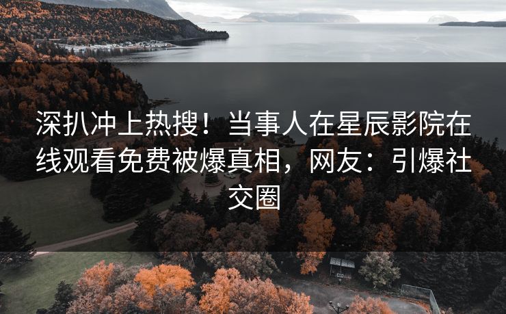 深扒冲上热搜！当事人在星辰影院在线观看免费被爆真相，网友：引爆社交圈