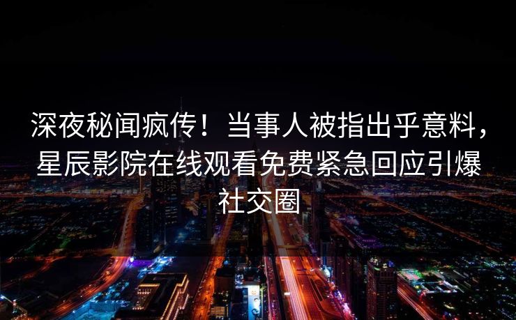 深夜秘闻疯传！当事人被指出乎意料，星辰影院在线观看免费紧急回应引爆社交圈