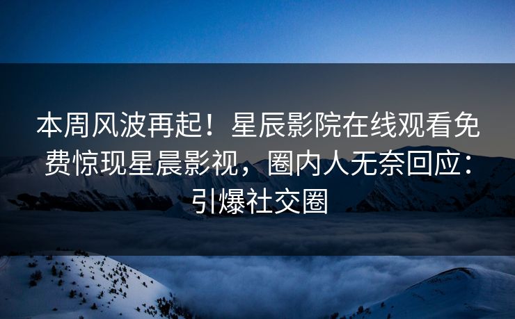 本周风波再起！星辰影院在线观看免费惊现星晨影视，圈内人无奈回应：引爆社交圈