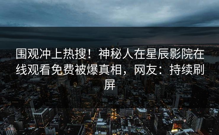 围观冲上热搜！神秘人在星辰影院在线观看免费被爆真相，网友：持续刷屏