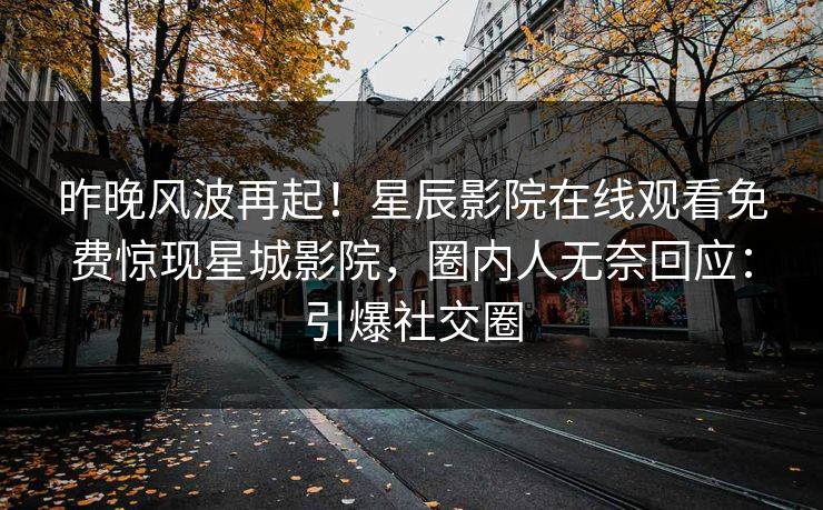 昨晚风波再起！星辰影院在线观看免费惊现星城影院，圈内人无奈回应：引爆社交圈