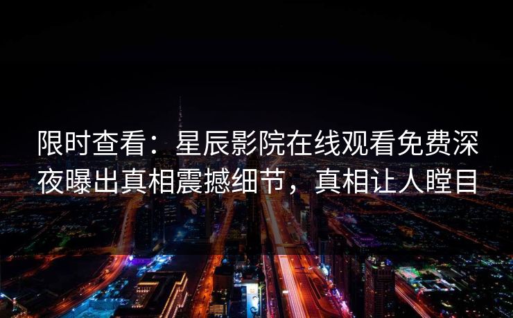 限时查看：星辰影院在线观看免费深夜曝出真相震撼细节，真相让人瞠目