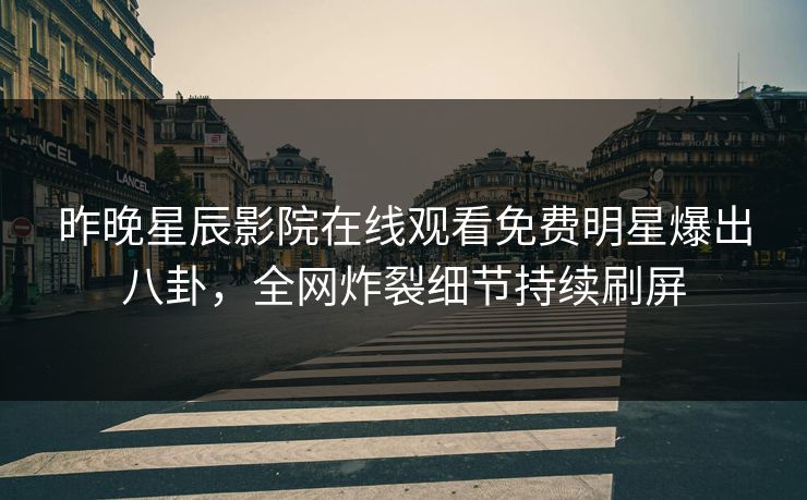 昨晚星辰影院在线观看免费明星爆出八卦，全网炸裂细节持续刷屏