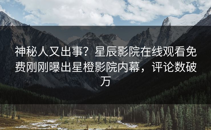 神秘人又出事？星辰影院在线观看免费刚刚曝出星橙影院内幕，评论数破万
