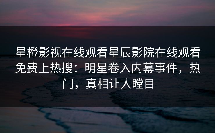 星橙影视在线观看星辰影院在线观看免费上热搜：明星卷入内幕事件，热门，真相让人瞠目