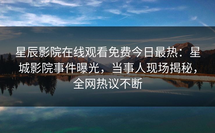 星辰影院在线观看免费今日最热：星城影院事件曝光，当事人现场揭秘，全网热议不断